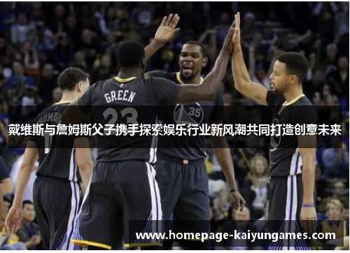戴维斯与詹姆斯父子携手探索娱乐行业新风潮共同打造创意未来