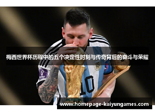 梅西世界杯历程中的五个决定性时刻与传奇背后的奋斗与荣耀