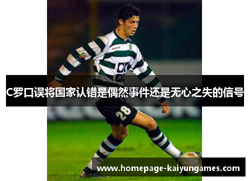 C罗口误将国家认错是偶然事件还是无心之失的信号