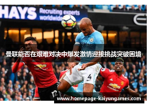 曼联能否在艰难对决中爆发激情迎接挑战突破困境