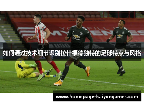 如何通过技术细节识别拉什福德独特的足球特点与风格