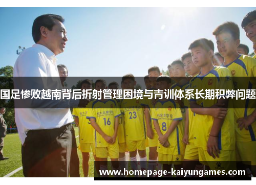 国足惨败越南背后折射管理困境与青训体系长期积弊问题