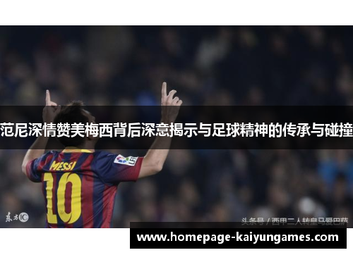 范尼深情赞美梅西背后深意揭示与足球精神的传承与碰撞