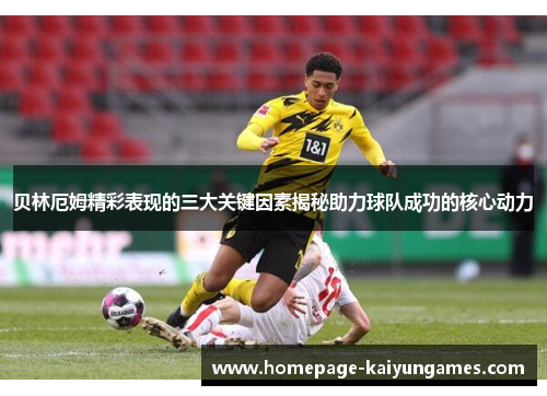 贝林厄姆精彩表现的三大关键因素揭秘助力球队成功的核心动力 贝林厄姆精彩表现的三大关键因素揭秘助力球队成功的核心动力