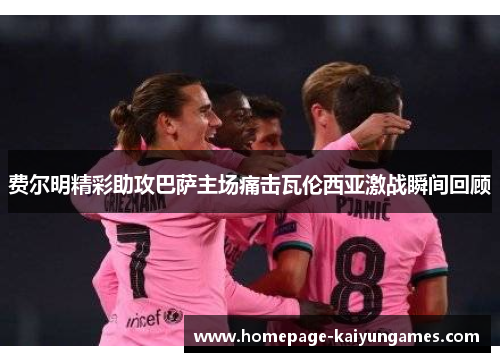 费尔明精彩助攻巴萨主场痛击瓦伦西亚激战瞬间回顾 费尔明精彩助攻巴萨主场痛击瓦伦西亚激战瞬间回顾