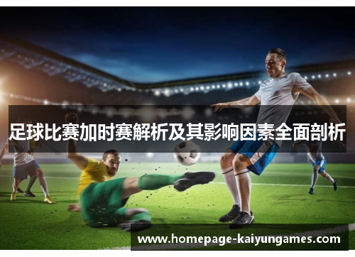 足球比赛加时赛解析及其影响因素全面剖析