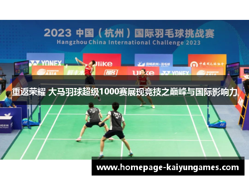 重返荣耀 大马羽球超级1000赛展现竞技之巅峰与国际影响力