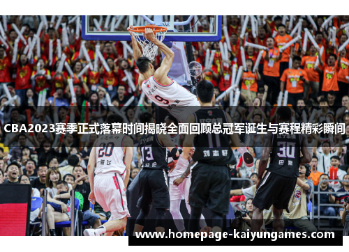 CBA2023赛季正式落幕时间揭晓全面回顾总冠军诞生与赛程精彩瞬间