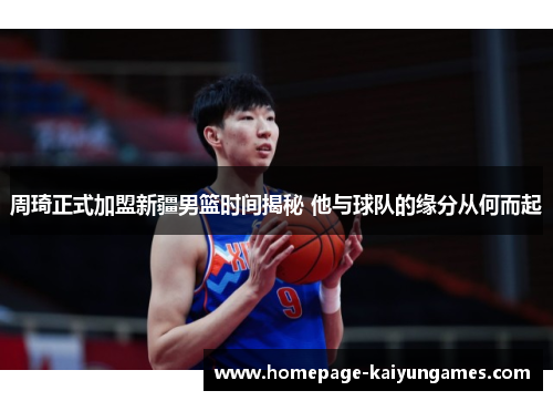 周琦正式加盟新疆男篮时间揭秘 他与球队的缘分从何而起
