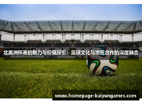 北美洲杯赛的魅力与价值探索：足球文化与地区合作的深度融合