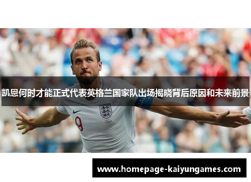 凯恩何时才能正式代表英格兰国家队出场揭晓背后原因和未来前景