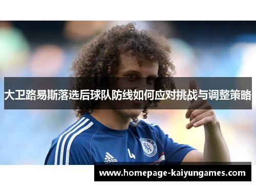 大卫路易斯落选后球队防线如何应对挑战与调整策略