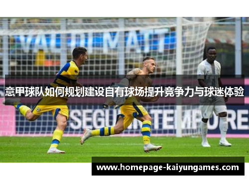 意甲球队如何规划建设自有球场提升竞争力与球迷体验