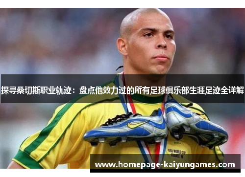 探寻桑切斯职业轨迹:盘点他效力过的所有足球俱乐部生涯足迹全详解 探寻桑切斯职业轨迹:盘点他效力过的所有足球俱乐部生涯足迹全详解