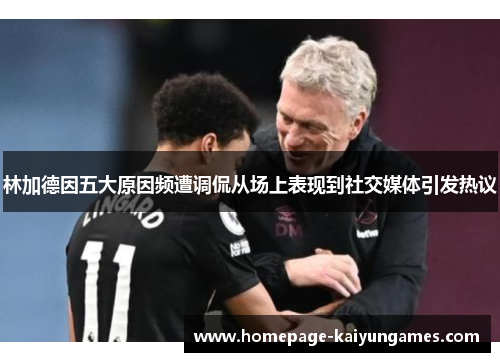 林加德因五大原因频遭调侃从场上表现到社交媒体引发热议