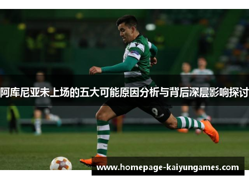 阿库尼亚未上场的五大可能原因分析与背后深层影响探讨 阿库尼亚未上场的五大可能原因分析与背后深层影响探讨