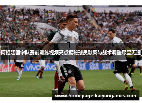 阿根廷国家队赛前训练视频亮点揭秘球员默契与战术调整尽显无遗