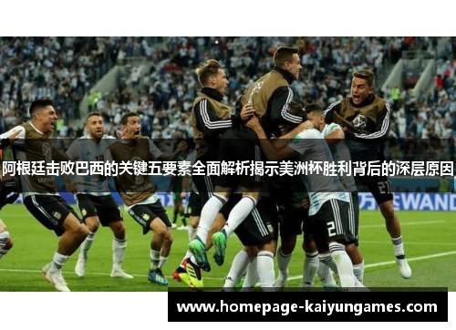 阿根廷击败巴西的关键五要素全面解析揭示美洲杯胜利背后的深层原因 阿根廷击败巴西的关键五要素全面解析揭示美洲杯胜利背后的深层原因