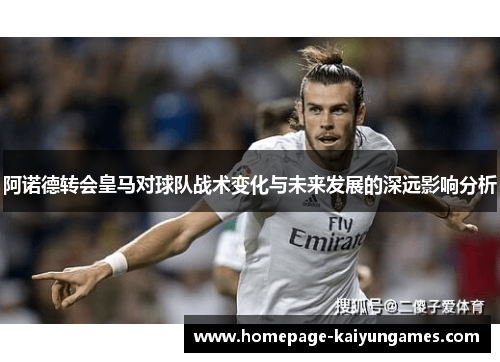 阿诺德转会皇马对球队战术变化与未来发展的深远影响分析