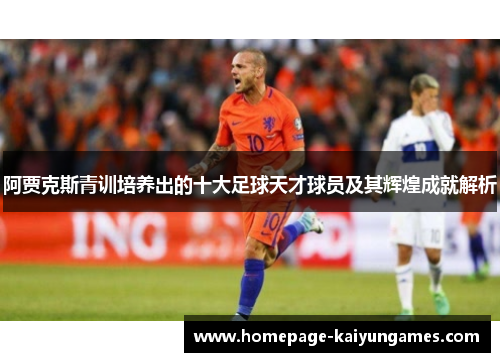 阿贾克斯青训培养出的十大足球天才球员及其辉煌成就解析 阿贾克斯青训培养出的十大足球天才球员及其辉煌成就解析