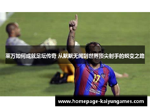 莱万如何成就足坛传奇 从默默无闻到世界顶尖射手的蜕变之路 莱万如何成就足坛传奇 从默默无闻到世界顶尖射手的蜕变之路