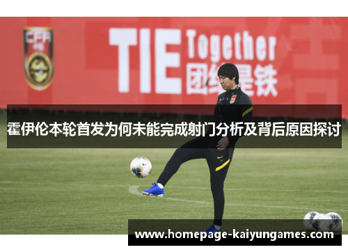 霍伊伦本轮首发为何未能完成射门分析及背后原因探讨