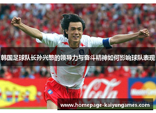 韩国足球队长孙兴慜的领导力与奋斗精神如何影响球队表现 韩国足球队长孙兴慜的领导力与奋斗精神如何影响球队表现