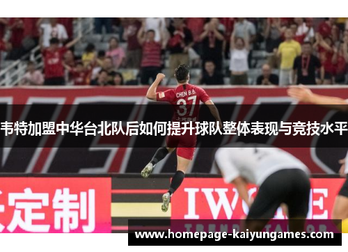 韦特加盟中华台北队后如何提升球队整体表现与竞技水平 韦特加盟中华台北队后如何提升球队整体表现与竞技水平