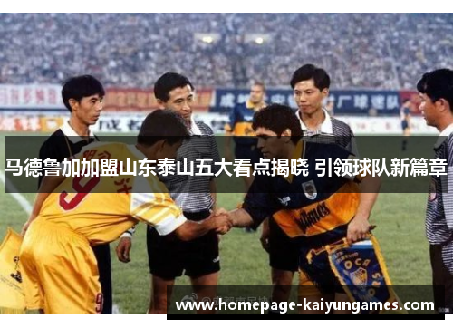 马德鲁加加盟山东泰山五大看点揭晓 引领球队新篇章
