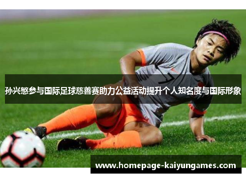 孙兴慜参与国际足球慈善赛助力公益活动提升个人知名度与国际形象