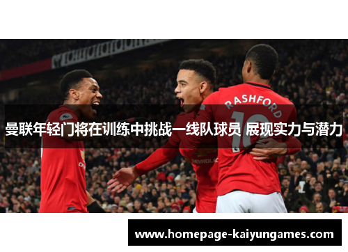 曼联年轻门将在训练中挑战一线队球员 展现实力与潜力