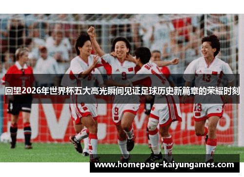 回望2026年世界杯五大高光瞬间见证足球历史新篇章的荣耀时刻