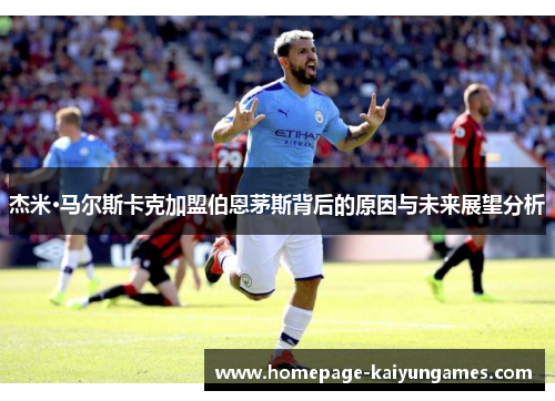 杰米·马尔斯卡克加盟伯恩茅斯背后的原因与未来展望分析