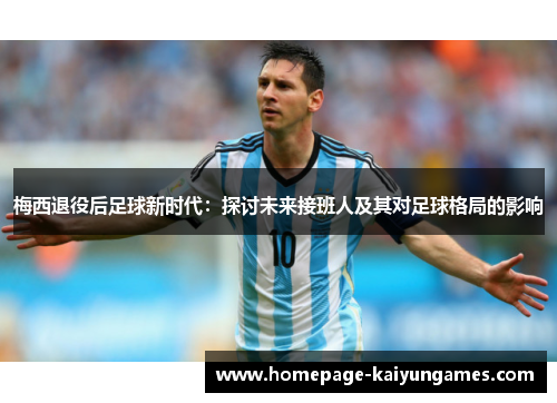 梅西退役后足球新时代：探讨未来接班人及其对足球格局的影响