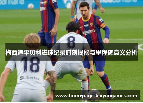 梅西追平贝利进球纪录时刻揭秘与里程碑意义分析