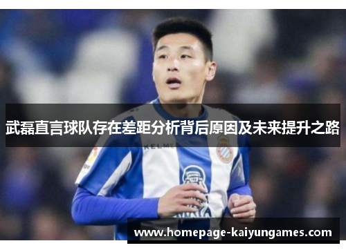 武磊直言球队存在差距分析背后原因及未来提升之路