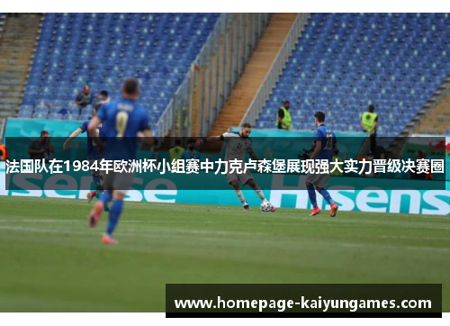 法国队在1984年欧洲杯小组赛中力克卢森堡展现强大实力晋级决赛圈