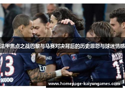 法甲焦点之战巴黎与马赛对决背后的历史恩怨与球迷情感