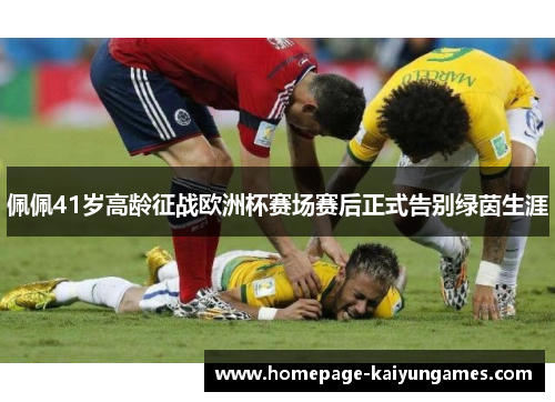 佩佩41岁高龄征战欧洲杯赛场赛后正式告别绿茵生涯 佩佩41岁高龄征战欧洲杯赛场赛后正式告别绿茵生涯