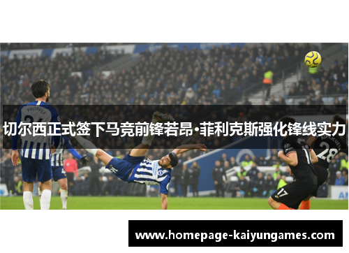 切尔西正式签下马竞前锋若昂·菲利克斯强化锋线实力 切尔西正式签下马竞前锋若昂·菲利克斯强化锋线实力