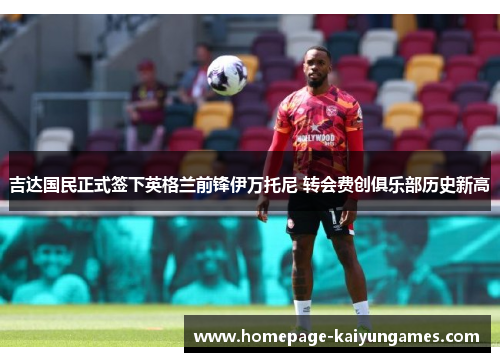 吉达国民正式签下英格兰前锋伊万托尼 转会费创俱乐部历史新高