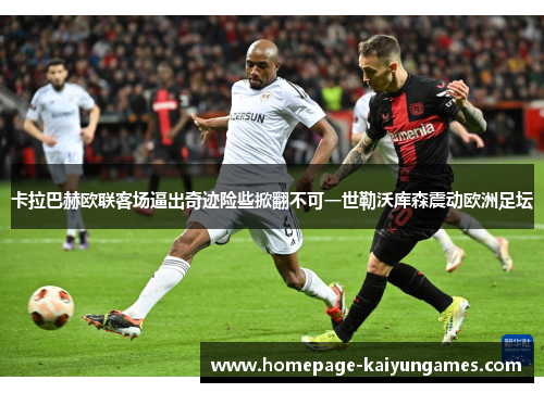 卡拉巴赫欧联客场逼出奇迹险些掀翻不可一世勒沃库森震动欧洲足坛