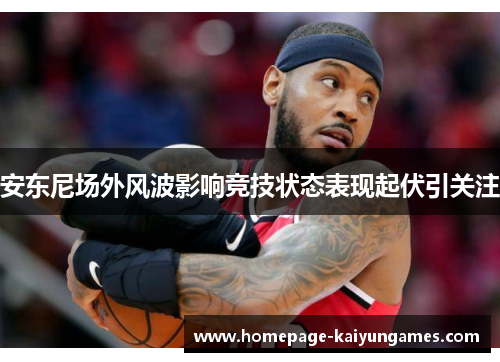 安东尼场外风波影响竞技状态表现起伏引关注