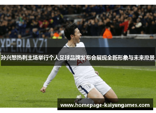 孙兴慜热刺主场举行个人足球品牌发布会展现全新形象与未来愿景 孙兴慜热刺主场举行个人足球品牌发布会展现全新形象与未来愿景