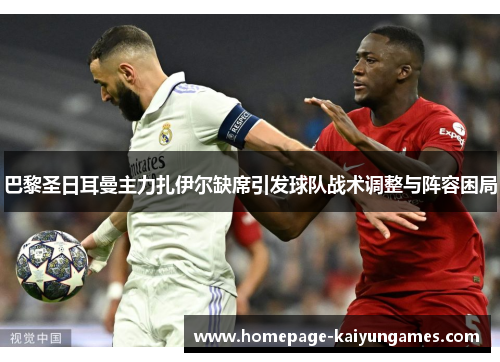 巴黎圣日耳曼主力扎伊尔缺席引发球队战术调整与阵容困局 巴黎圣日耳曼主力扎伊尔缺席引发球队战术调整与阵容困局