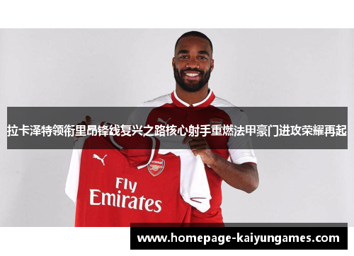 拉卡泽特领衔里昂锋线复兴之路核心射手重燃法甲豪门进攻荣耀再起