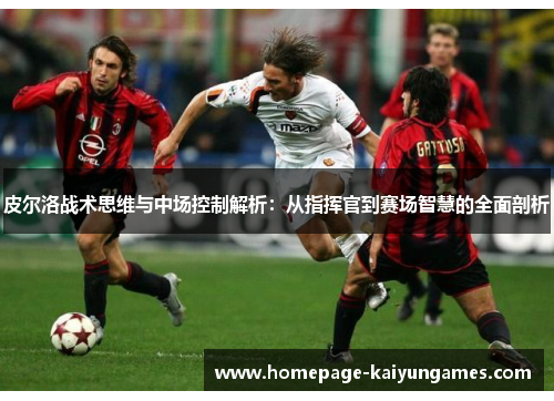 皮尔洛战术思维与中场控制解析：从指挥官到赛场智慧的全面剖析