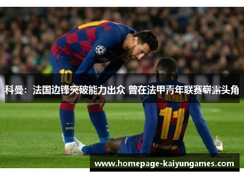 科曼：法国边锋突破能力出众 曾在法甲青年联赛崭露头角