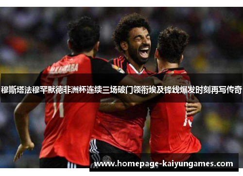 穆斯塔法穆罕默德非洲杯连续三场破门领衔埃及锋线爆发时刻再写传奇 穆斯塔法穆罕默德非洲杯连续三场破门领衔埃及锋线爆发时刻再写传奇