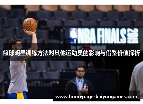 篮球明星训练方法对其他运动员的影响与借鉴价值探析 篮球明星训练方法对其他运动员的影响与借鉴价值探析